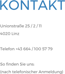 Unionstrae 25 / 2 / 11 4020 Linz  Telefon +43 664 / 100 57 79  So finden Sie uns: (nach telefonischer Anmeldung) KONTAKT